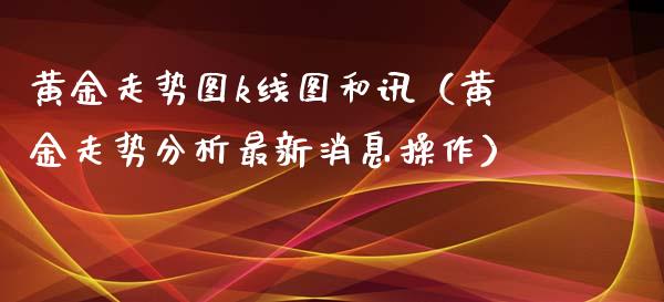 黄金走势图k线图和讯（黄金走势分析最新消息操作）