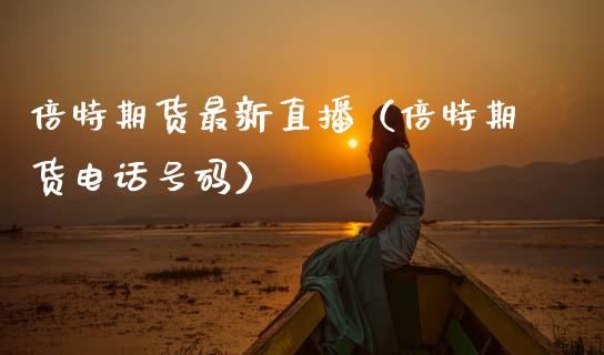 倍特期货最新直播（倍特期货电话号码）