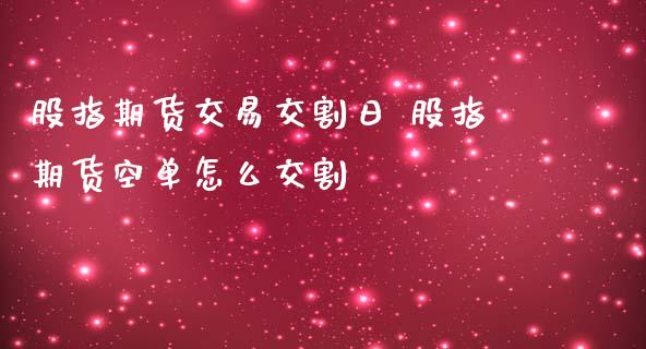 股指期货交易交割日 股指期货空单怎么交割