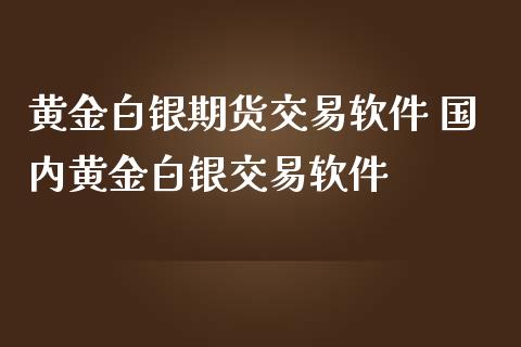 黄金白银期货交易软件 国内黄金白银交易软件