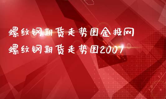 螺纹钢期货走势图网 螺纹钢期货走势图2007
