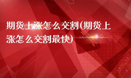 期货上涨怎么交割(期货上涨怎么交割最快)
