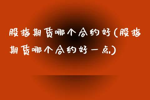 股指期货哪个合约好(股指期货哪个合约好一点)