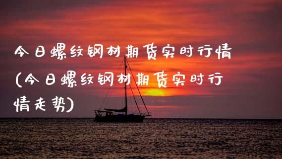 今日螺纹钢材期货实时行情(今日螺纹钢材期货实时行情走势)