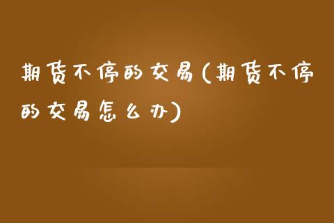 期货不停的交易(期货不停的交易怎么办)