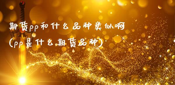 期货pp和什么品种类似啊(pp是什么期货品种)_财经要闻_第1张_宇龙理财网 期货pp和什么品种类似啊(pp是什么期货品种)_https://www.dglong8.com_财经要闻_第1张