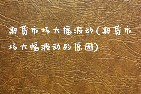 期货市场大幅波动(期货市场大幅波动的原因)