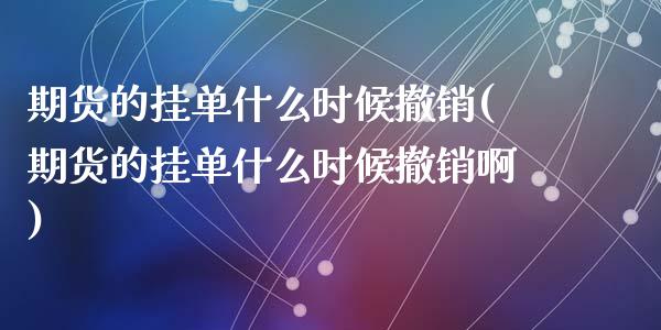 期货的挂单什么时候撤销(期货的挂单什么时候撤销啊)