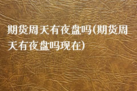 期货周天有夜盘吗(期货周天有夜盘吗现在)