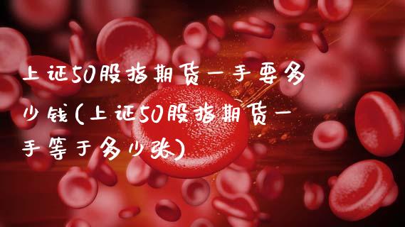 上证50股指期货一手要多少钱(上证50股指期货一手等于多少张)