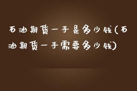 石油期货一手是多少钱(石油期货一手需要多少钱)