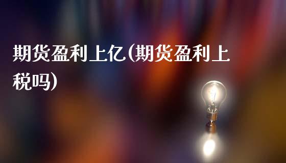 期货盈利上亿(期货盈利上税吗)