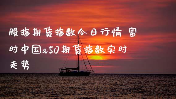 股指期货指数今日行情 富时中国a50期货指数实时走势
