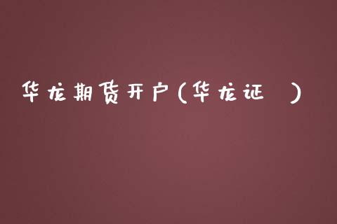 华龙期货开户(华龙证劵)