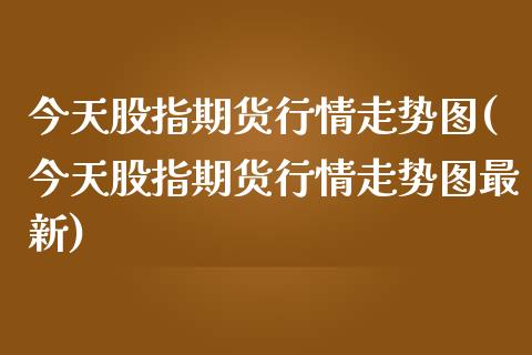 今天股指期货行情走势图(今天股指期货行情走势图最新)