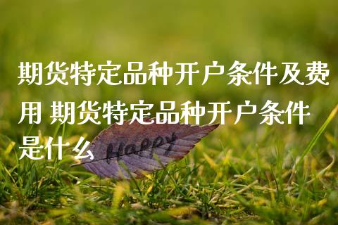期货特定品种开户条件及费用 期货特定品种开户条件是什么