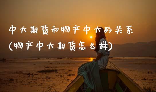 中大期货和物产中大的关系(物产中大期货怎么样)