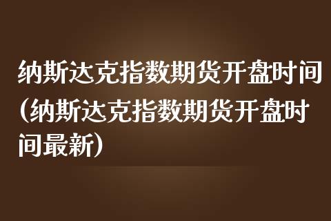 纳斯达克指数期货开盘时间(纳斯达克指数期货开盘时间最新)