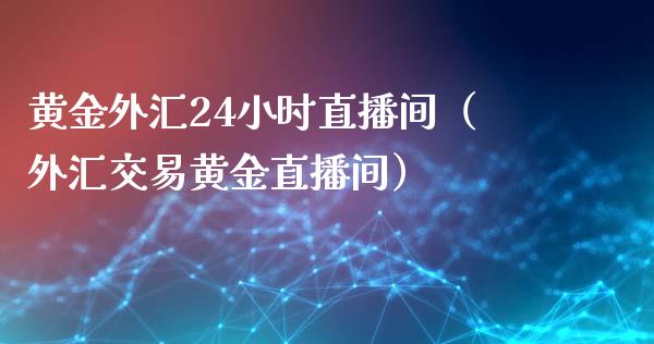 黄金外汇24小时直播间（外汇交易黄金直播间）