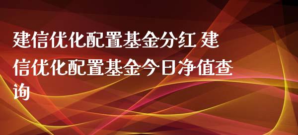 建信优化配置基金分红 建信优化配置基金今日净值查询