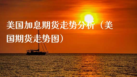 美国加息期货走势分析（美国期货走势图）
