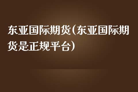 东亚国际期货(东亚国际期货是正规平台)