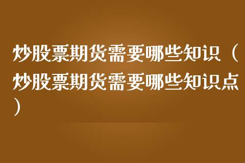 炒股票期货需要哪些知识（炒股票期货需要哪些知识点）