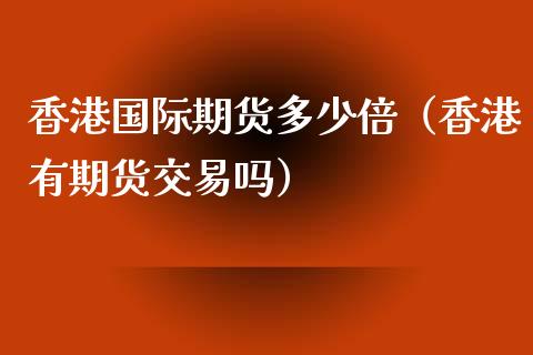 香港国际期货多少倍（香港有期货交易吗）