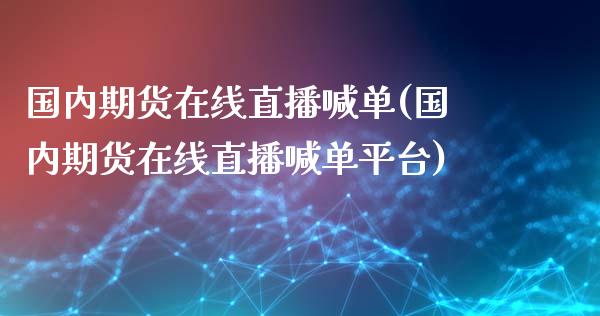 国内期货在线直播喊单(国内期货在线直播喊单平台)