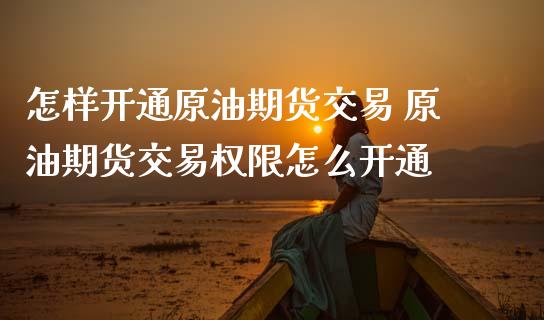 怎样开通原油期货交易 原油期货交易权限怎么开通