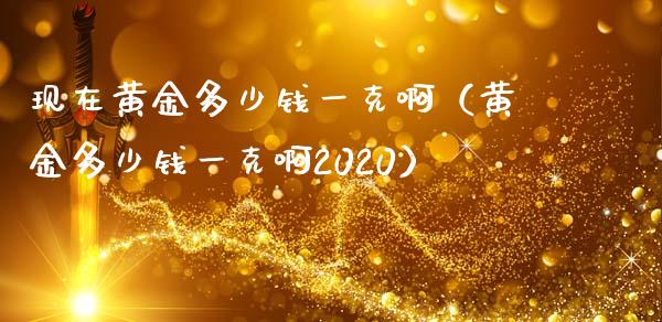 现在黄金多少钱一克啊（黄金多少钱一克啊2020）