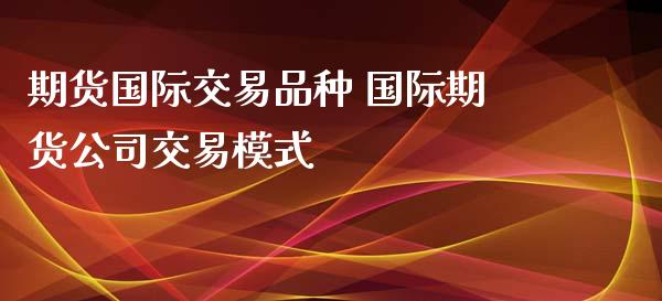 期货国际交易品种 国际期货公司交易模式