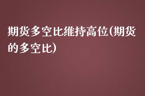期货多空比维持高位(期货的多空比)