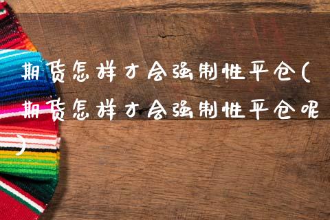 期货怎样才会强制性平仓(期货怎样才会强制性平仓呢)