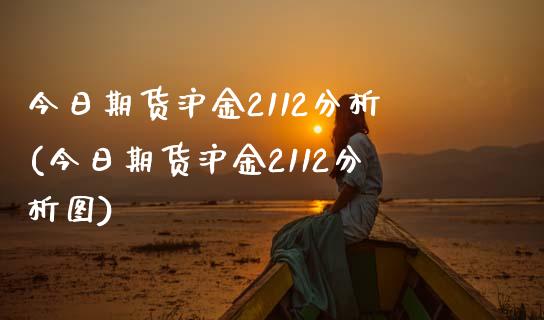 今日期货沪金2112分析(今日期货沪金2112分析图)