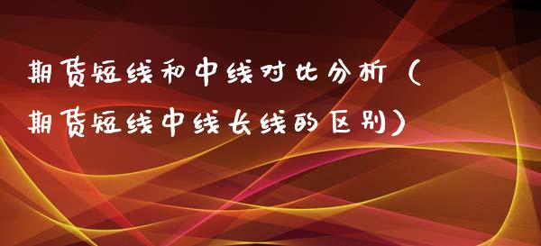 期货短线和中线对比分析（期货短线中线长线的区别）