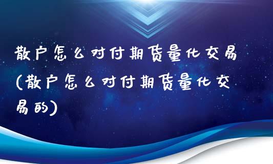 散户怎么对付期货量化交易(散户怎么对付期货量化交易的)
