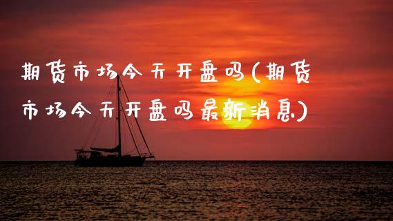 期货市场今天开盘吗(期货市场今天开盘吗最新消息)