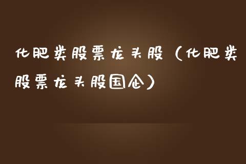 化肥类股票龙头股（化肥类股票龙头股国企）