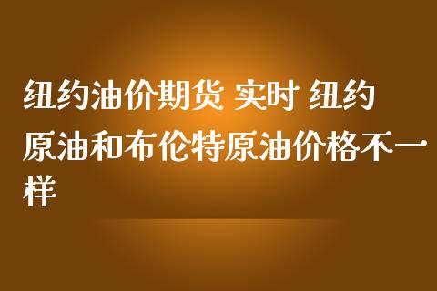 纽约油价期货 实时 纽约原油和布伦特原油价格不一样