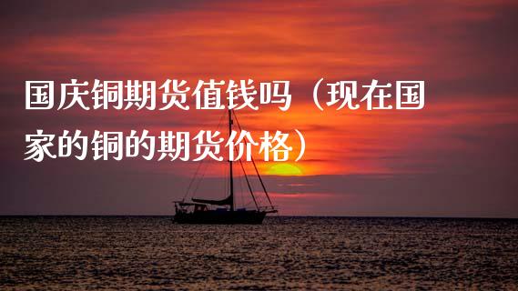 国庆铜期货值钱吗（现在国家的铜的期货价格）