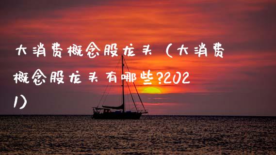 大消费概念股龙头（大消费概念股龙头有哪些?2021）_https://www.dglong8.com_股票理财_第1张