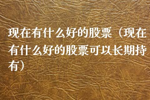 现在有什么好的股票（现在有什么好的股票可以长期持有）