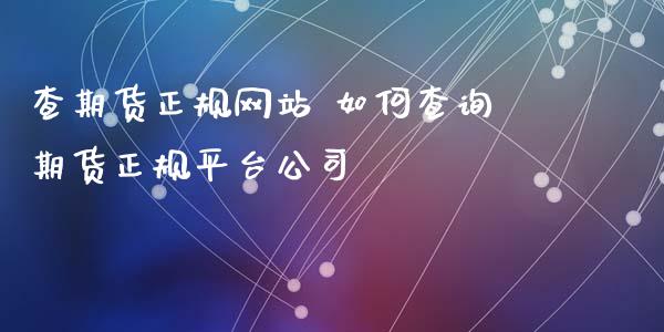 查期货正规网站 如何查询期货正规平台公司