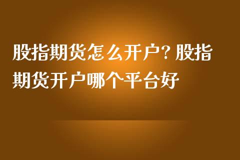 股指期货怎么开户? 股指期货开户哪个平台好
