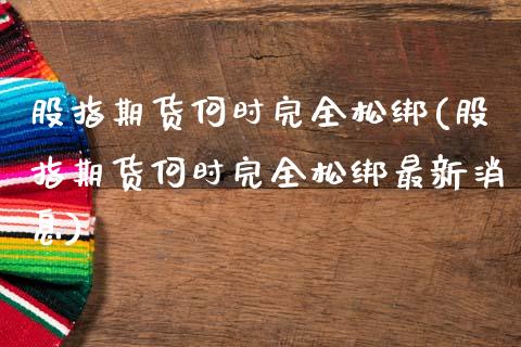 股指期货何时完全松绑(股指期货何时完全松绑最新消息)