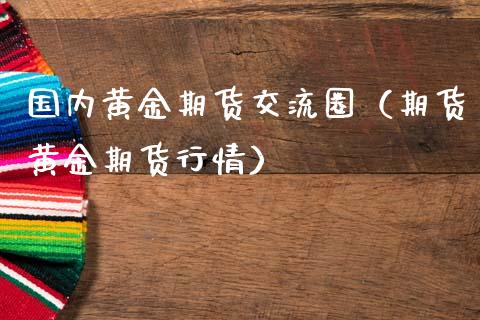 国内黄金期货交流圈（期货黄金期货行情）