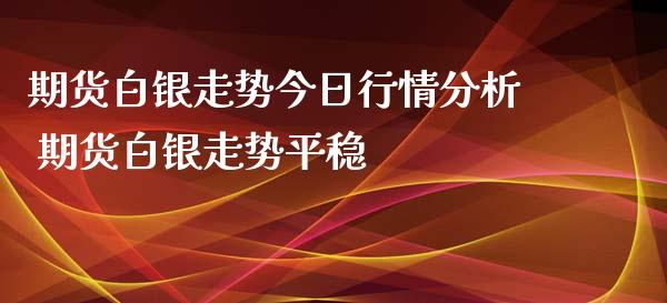 期货白银走势今日行情分析 期货白银走势平稳