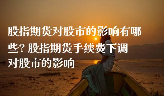 股指期货对股市的影响有哪些? 股指期货手续费下调对股市的影响
