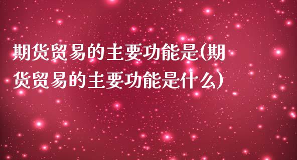期货贸易的主要功能是(期货贸易的主要功能是什么)